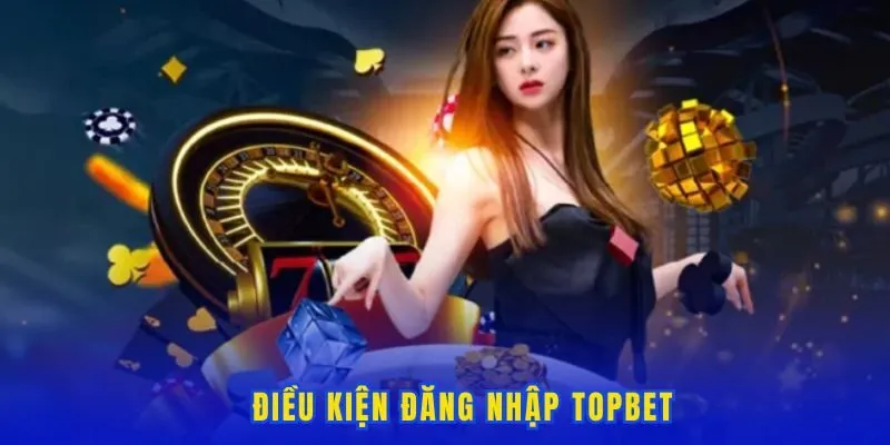 Điều kiện đăng nhập Topbet
