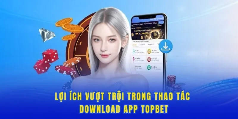 Lợi ích vượt trội trong thao tác download app Topbet