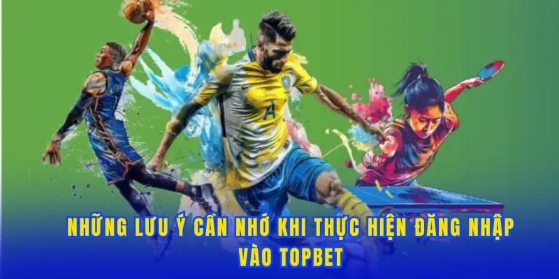 Những lưu ý cần nhớ khi thực hiện đăng nhập vào Topbet
