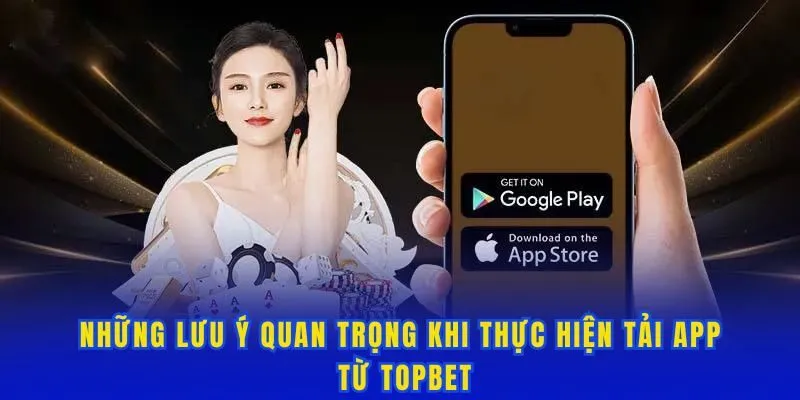Những lưu ý quan trọng khi thực hiện tải app từ Topbet