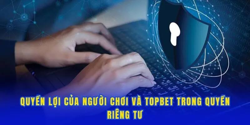 Quyền lợi của người chơi và Topbet trong quyền riêng tư