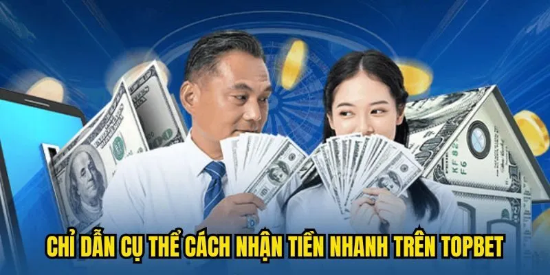 Chỉ dẫn cụ thể cách nhận tiền nhanh trên TOPBET