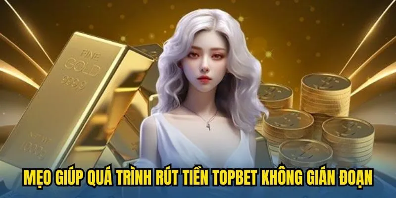 Mẹo hay giúp quá trình rút tiền TOPBET không bị gián đoạn