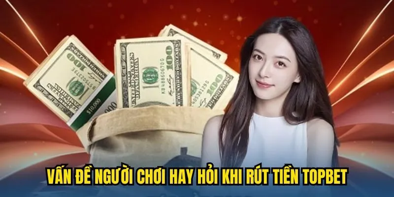 Những vấn đề người chơi hay hỏi khi rút tiền TOPBET